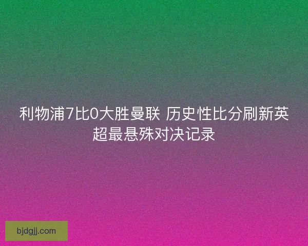 利物浦7比0大胜曼联 历史性比分刷新英超最悬殊对决记录