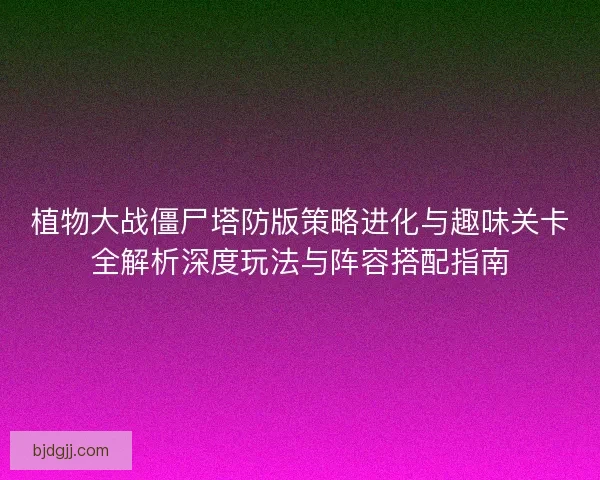 植物大战僵尸塔防版策略进化与趣味关卡全解析深度玩法与阵容搭配指南