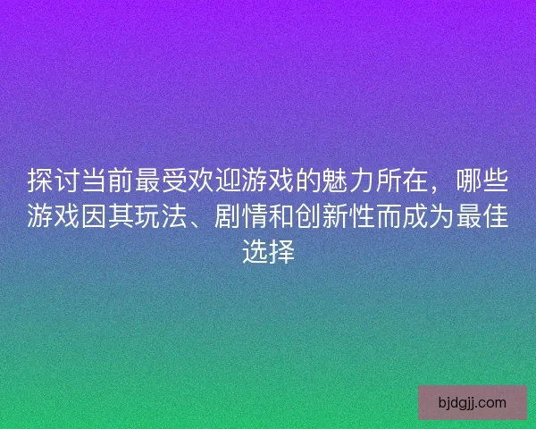 探讨当前最受欢迎游戏的魅力所在，哪些游戏因其玩法、剧情和创新性而成为最佳选择