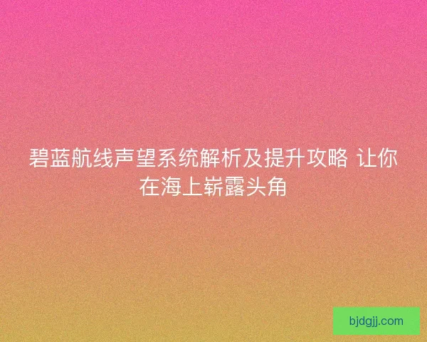 碧蓝航线声望系统解析及提升攻略 让你在海上崭露头角