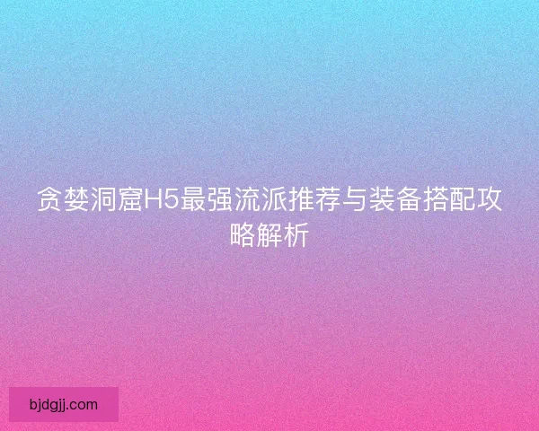 贪婪洞窟H5最强流派推荐与装备搭配攻略解析