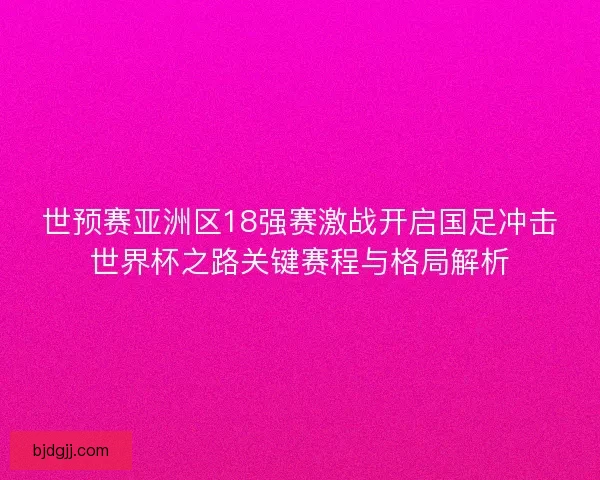 世预赛亚洲区18强赛激战开启国足冲击世界杯之路关键赛程与格局解析