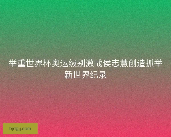 举重世界杯奥运级别激战侯志慧创造抓举新世界纪录