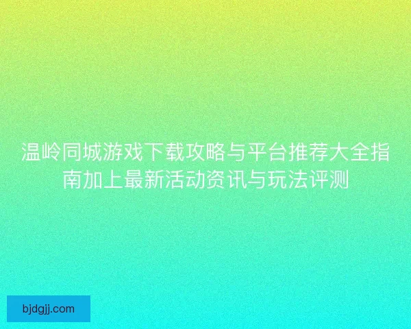 温岭同城游戏下载攻略与平台推荐大全指南加上最新活动资讯与玩法评测