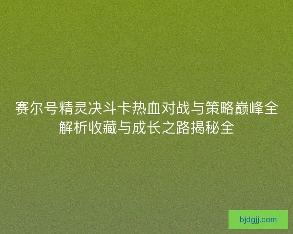 赛尔号精灵决斗卡热血对战与策略巅峰全解析收藏与成长之路揭秘全