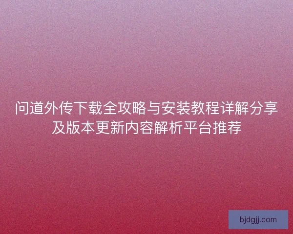 问道外传下载全攻略与安装教程详解分享及版本更新内容解析平台推荐 问道外传下载全攻略与安装教程详解分享及版本更新内容解析平台推荐
