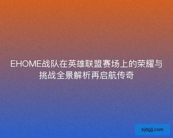 EHOME战队在英雄联盟赛场上的荣耀与挑战全景解析再启航传奇 EHOME战队在英雄联盟赛场上的荣耀与挑战全景解析再启航传奇