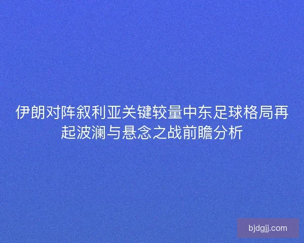 伊朗对阵叙利亚关键较量中东足球格局再起波澜与悬念之战前瞻分析