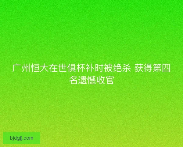 广州恒大在世俱杯补时被绝杀 获得第四名遗憾收官