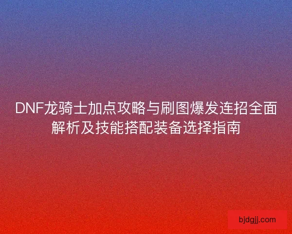 DNF龙骑士加点攻略与刷图爆发连招全面解析及技能搭配装备选择指南