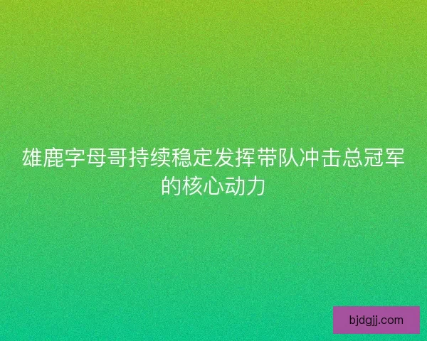 雄鹿字母哥持续稳定发挥带队冲击总冠军的核心动力