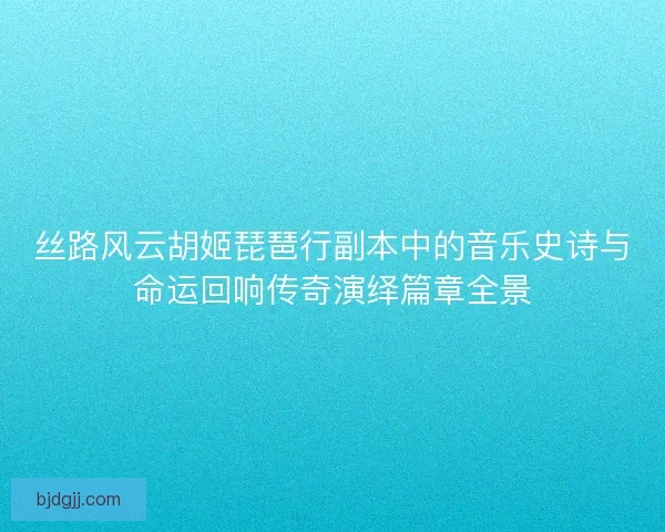 丝路风云胡姬琵琶行副本中的音乐史诗与命运回响传奇演绎篇章全景