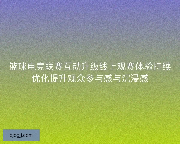 篮球电竞联赛互动升级线上观赛体验持续优化提升观众参与感与沉浸感