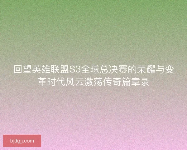 回望英雄联盟S3全球总决赛的荣耀与变革时代风云激荡传奇篇章录