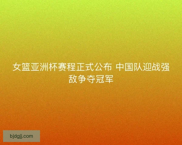 女篮亚洲杯赛程正式公布 中国队迎战强敌争夺冠军