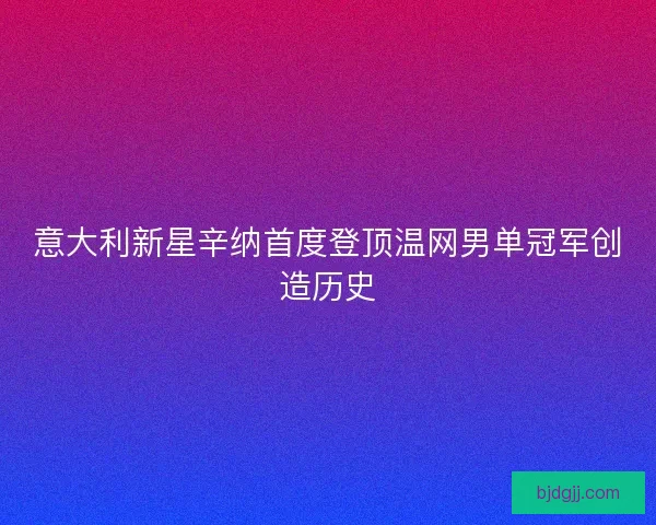 意大利新星辛纳首度登顶温网男单冠军创造历史