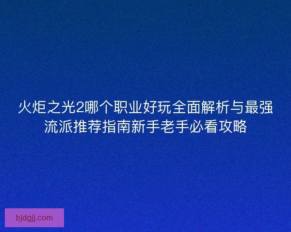 火炬之光2哪个职业好玩全面解析与最强流派推荐指南新手老手必看攻略