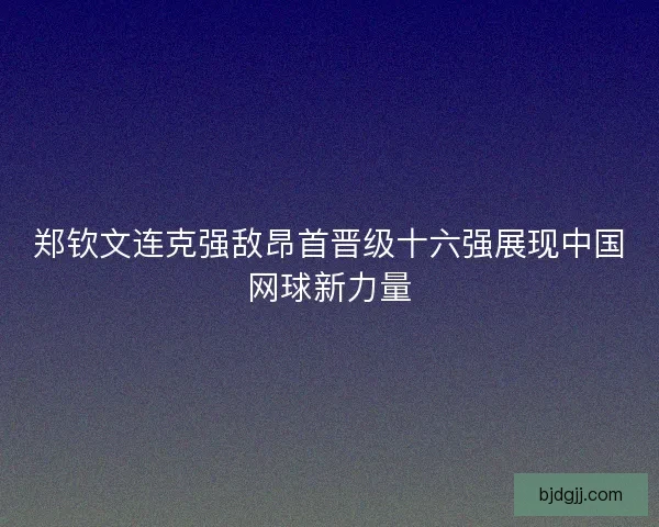 郑钦文连克强敌昂首晋级十六强展现中国网球新力量
