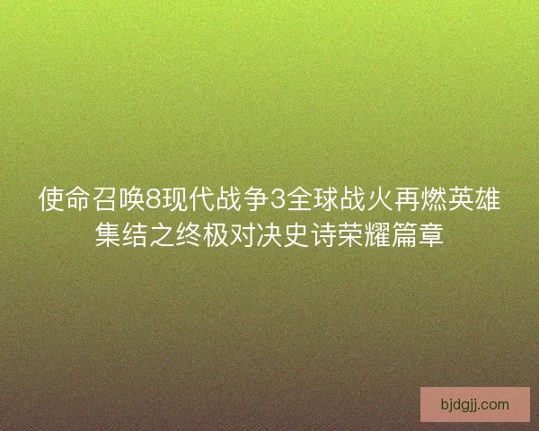 使命召唤8现代战争3全球战火再燃英雄集结之终极对决史诗荣耀篇章 使命召唤8现代战争3全球战火再燃英雄集结之终极对决史诗荣耀篇章