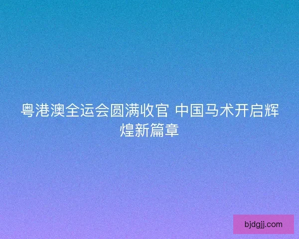 粤港澳全运会圆满收官 中国马术开启辉煌新篇章 粤港澳全运会圆满收官 中国马术开启辉煌新篇章