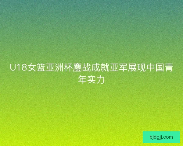 U18女篮亚洲杯鏖战成就亚军展现中国青年实力 U18女篮亚洲杯鏖战成就亚军展现中国青年实力