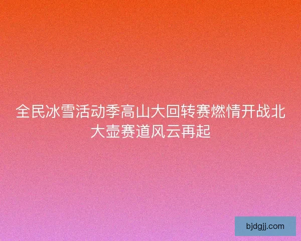 全民冰雪活动季高山大回转赛燃情开战北大壶赛道风云再起 全民冰雪活动季高山大回转赛燃情开战北大壶赛道风云再起