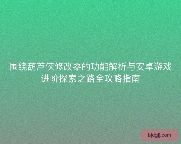 围绕葫芦侠修改器的功能解析与安卓游戏进阶探索之路全攻略指南