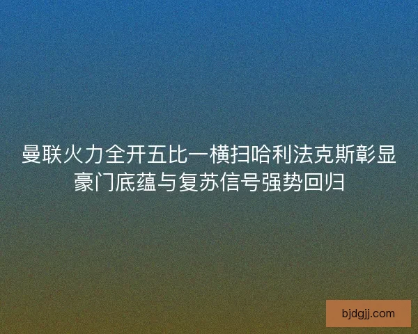 曼联火力全开五比一横扫哈利法克斯彰显豪门底蕴与复苏信号强势回归 曼联火力全开五比一横扫哈利法克斯彰显豪门底蕴与复苏信号强势回归