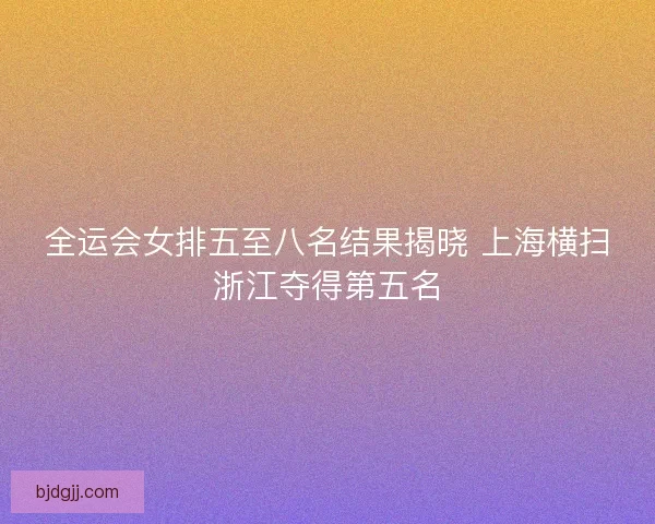 全运会女排五至八名结果揭晓 上海横扫浙江夺得第五名