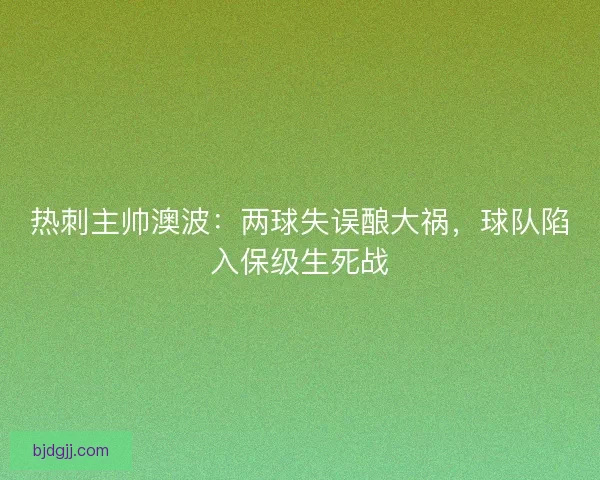 热刺主帅澳波：两球失误酿大祸，球队陷入保级生死战