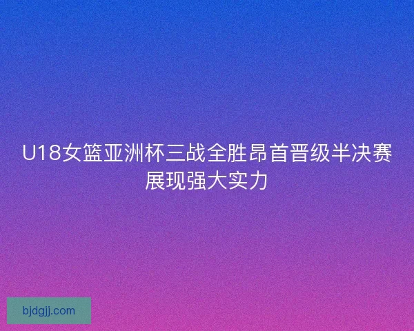 U18女篮亚洲杯三战全胜昂首晋级半决赛展现强大实力