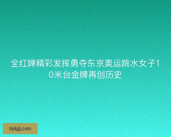 全红婵精彩发挥勇夺东京奥运跳水女子10米台金牌再创历史