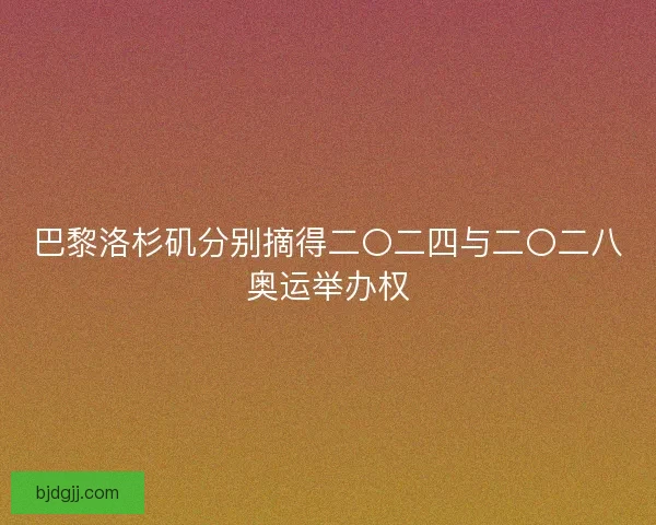 巴黎洛杉矶分别摘得二〇二四与二〇二八奥运举办权