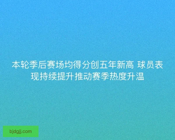 本轮季后赛场均得分创五年新高 球员表现持续提升推动赛季热度升温