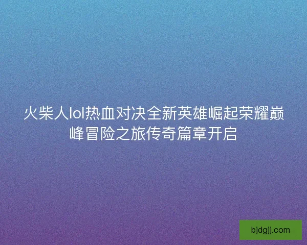火柴人lol热血对决全新英雄崛起荣耀巅峰冒险之旅传奇篇章开启
