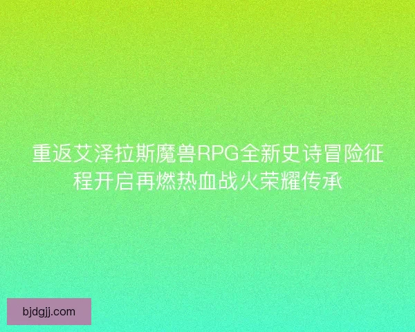 重返艾泽拉斯魔兽RPG全新史诗冒险征程开启再燃热血战火荣耀传承